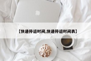 【快递停运时间,快递停运时间表】
