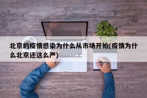 北京的疫情感染为什么从市场开始(疫情为什么北京还这么严)