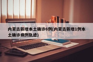 内蒙古新增本土确诊6例(内蒙古新增1例本土确诊病例轨迹)