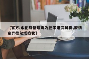 【官方:本轮疫情病毒为德尔塔变异株,疫情变异德尔塔症状】