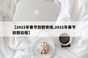 【2021年春节放假安排,2021年春节放假日程】