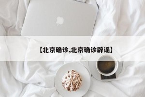 【北京确诊,北京确诊辟谣】