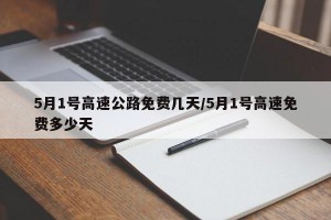 5月1号高速公路免费几天/5月1号高速免费多少天
