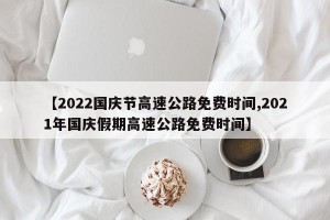 【2022国庆节高速公路免费时间,2021年国庆假期高速公路免费时间】