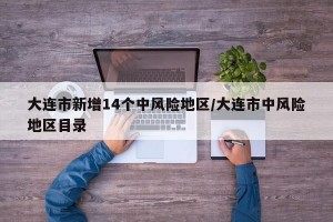 大连市新增14个中风险地区/大连市中风险地区目录