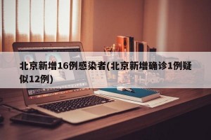 北京新增16例感染者(北京新增确诊1例疑似12例)