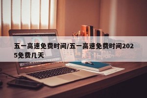 五一高速免费时间/五一高速免费时间2025免费几天