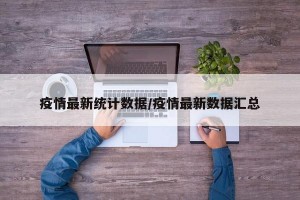 疫情最新统计数据/疫情最新数据汇总