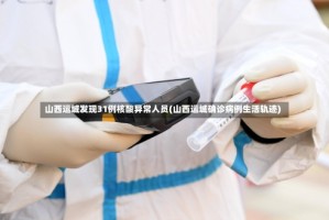 山西运城发现31例核酸异常人员(山西运城确诊病例生活轨迹)