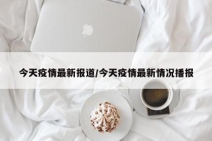 今天疫情最新报道/今天疫情最新情况播报