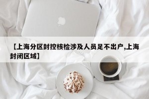 【上海分区封控核检涉及人员足不出户,上海封闭区域】