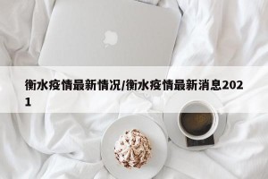 衡水疫情最新情况/衡水疫情最新消息2021