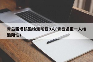青岛新增核酸检测阳性9人(青岛通报一人核酸阳性)