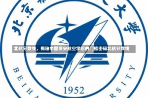 北航分数线，揭秘中国顶尖航空学府的门槛密码北航分数线