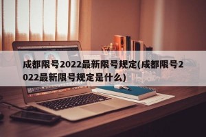 成都限号2022最新限号规定(成都限号2022最新限号规定是什么)