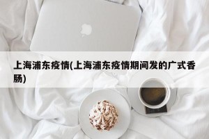 上海浦东疫情(上海浦东疫情期间发的广式香肠)