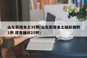 山东新增本土31例(山东新增本土疑似病例1例 现有确诊25例)