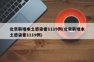 北京新增本土感染者1119例(北京新增本土感染者1119例)
