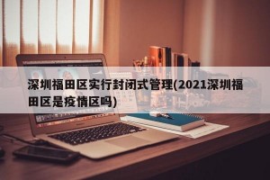 深圳福田区实行封闭式管理(2021深圳福田区是疫情区吗)