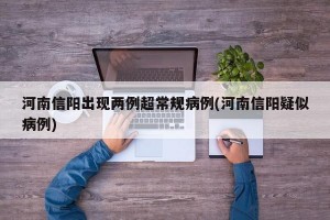 河南信阳出现两例超常规病例(河南信阳疑似病例)