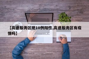 【高速服务区现10例阳性,高速服务区有疫情吗】