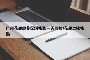广州花都部分区域核酸一天两检/花都二轮核酸