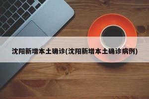 沈阳新增本土确诊(沈阳新增本土确诊病例)