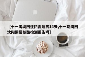 【十一出境回沈阳需隔离14天,十一期间回沈阳需要核酸检测报告吗】