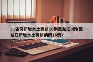 31省份新增本土确诊10例黑龙江8例(黑龙江新增本土确诊病例26例)