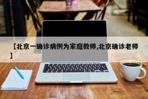 【北京一确诊病例为家庭教师,北京确诊老师】