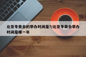 北京冬奥会的举办时间是?/北京冬奥会举办时间是哪一年