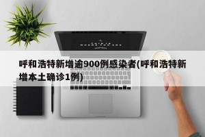呼和浩特新增逾900例感染者(呼和浩特新增本土确诊1例)