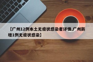 【广州12例本土无症状感染者详情,广州新增1例无症状感染】