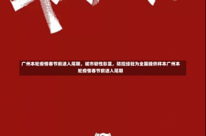广州本轮疫情春节前进入尾期，城市韧性彰显，防控经验为全国提供样本广州本轮疫情春节前进入尾期
