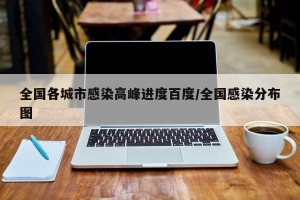 全国各城市感染高峰进度百度/全国感染分布图