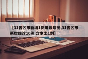 【31省区市新增1例确诊病例,31省区市新增确诊10例 含本土1例】