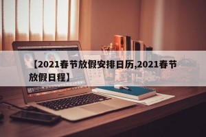 【2021春节放假安排日历,2021春节放假日程】