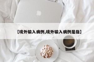 【境外输入病例,境外输入病例是指】