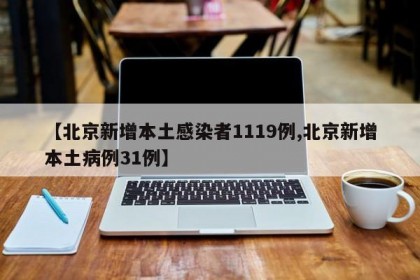 【北京新增本土感染者1119例,北京新增本土病例31例】
