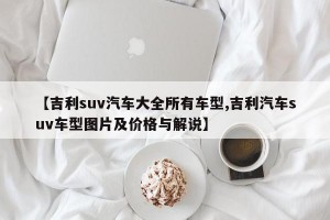 【吉利suv汽车大全所有车型,吉利汽车suv车型图片及价格与解说】