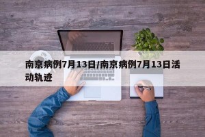 南京病例7月13日/南京病例7月13日活动轨迹