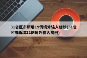 31省区市新增19例境外输入确诊(31省区市新增12例境外输入病例)
