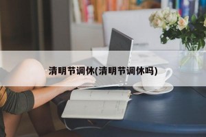 清明节调休(清明节调休吗)
