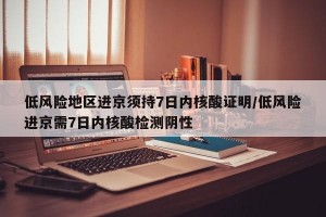 低风险地区进京须持7日内核酸证明/低风险进京需7日内核酸检测阴性