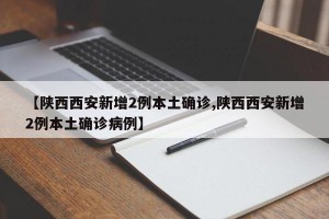 【陕西西安新增2例本土确诊,陕西西安新增2例本土确诊病例】