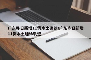 广东昨日新增11例本土确诊/广东昨日新增11例本土确诊轨迹