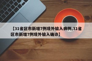 【31省区市新增7例境外输入病例,31省区市新增7例境外输入确诊】