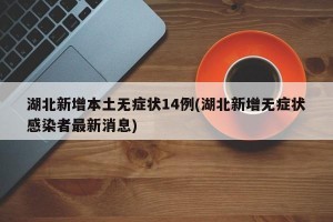 湖北新增本土无症状14例(湖北新增无症状感染者最新消息)