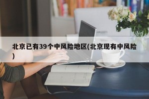 北京已有39个中风险地区(北京现有中风险)