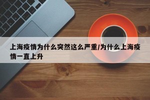上海疫情为什么突然这么严重/为什么上海疫情一直上升